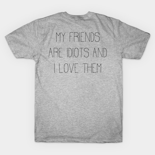 my friends are idiots and I love them by Girona